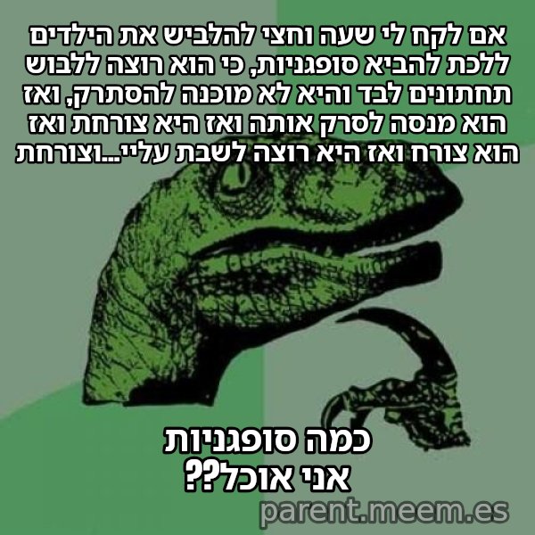 הפילוסורפטור meme: אם לקח לי שעה וחצי להלביש את הילדים ללכת להביא סופגניות, כי הוא רוצה ללבוש תחתונים לבד והיא לא מוכנה להסתרק, ואז הוא מנסה לסרק אותה ואז היא צורחת ואז הוא צורח ואז היא רוצה לשבת עליי...וצורחת / כמה סופגניות אני אוכל??