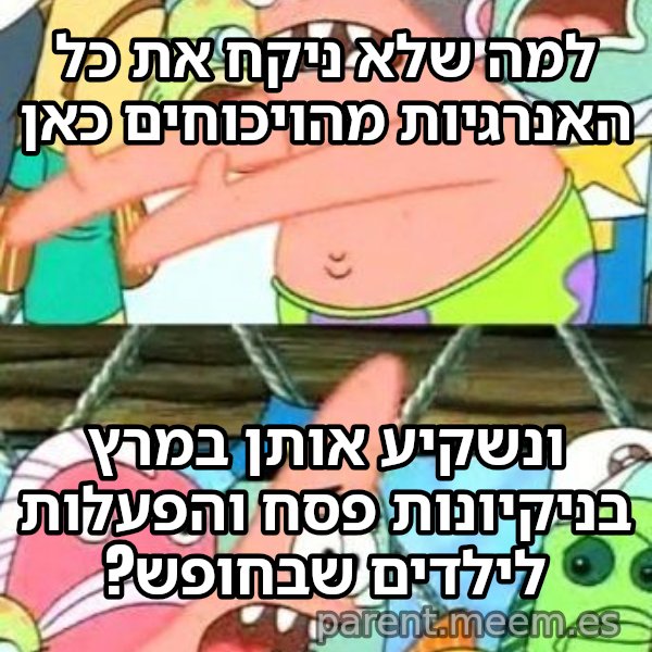 פטריק - נזיז את זה למקום אחר meme: למה שלא ניקח את כל האנרגיות מהויכוחים כאן / ונשקיע אותן במרץ בניקיונות פסח והפעלות לילדים שבחופש?