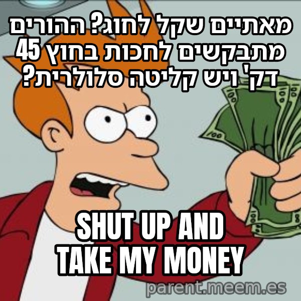 פריי - שתוק וקח את הכסף meme: מאתיים שקל לחוג? ההורים מתבקשים לחכות בחוץ 45 דק' ויש קליטה סלולרית? / Shut up and take my money
