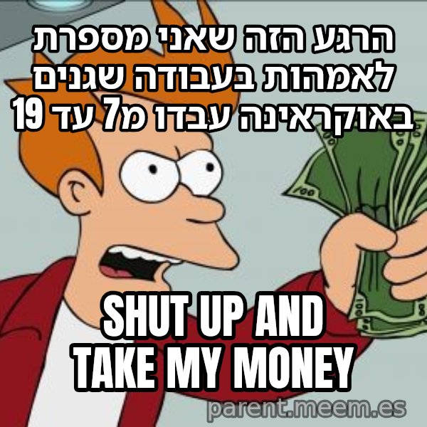 פריי - שתוק וקח את הכסף meme: הרגע הזה שאני מספרת לאמהות בעבודה שגנים באוקראינה עבדו מ7 עד 19 / shut up and take my money